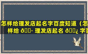 怎样给理发店起名字百度知道（怎样给 🌷 理发店起名 🌿 字百度知道呢）